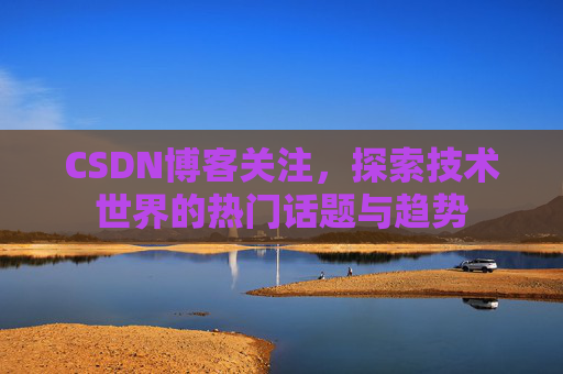 CSDN博客关注，探索技术世界的热门话题与趋势