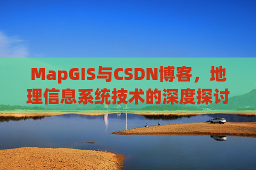 MapGIS与CSDN博客，地理信息系统技术的深度探讨
